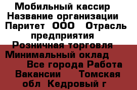 Мобильный кассир › Название организации ­ Паритет, ООО › Отрасль предприятия ­ Розничная торговля › Минимальный оклад ­ 30 000 - Все города Работа » Вакансии   . Томская обл.,Кедровый г.